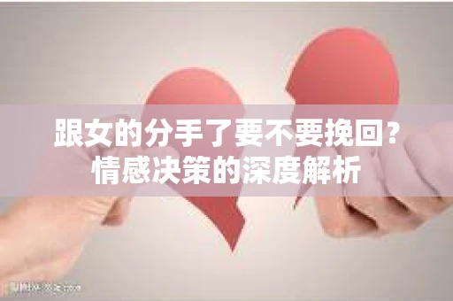 跟女的分手了要不要挽回？情感决策的深度解析