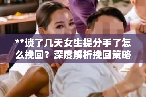 **谈了几天女生提分手了怎么挽回？深度解析挽回策略**