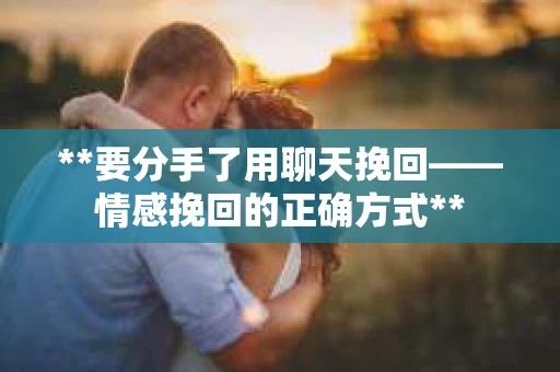 **要分手了用聊天挽回——情感挽回的正确方式**