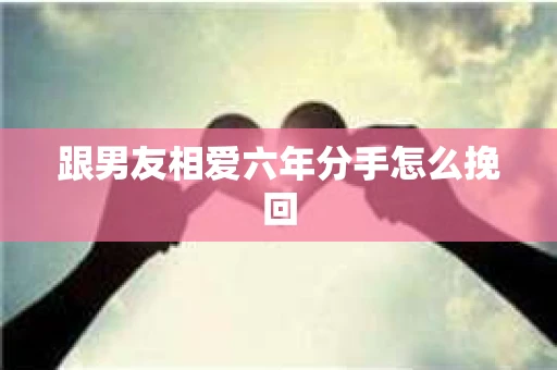 跟男友相爱六年分手怎么挽回