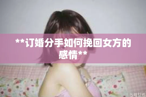 **订婚分手如何挽回女方的感情**