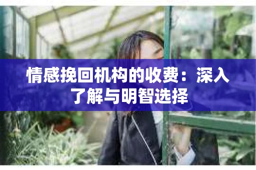 情感挽回机构的收费：深入了解与明智选择