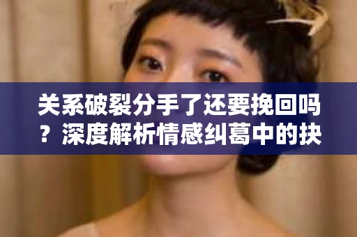 关系破裂分手了还要挽回吗？深度解析情感纠葛中的抉择