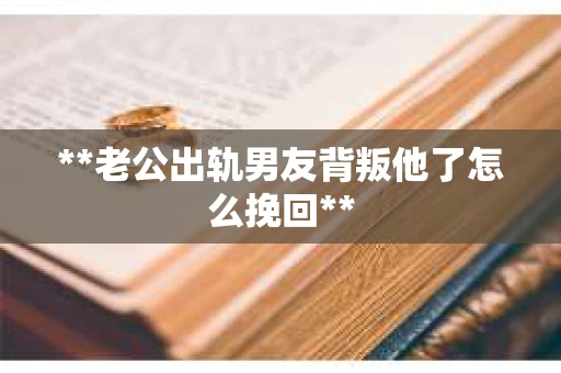 **老公出轨男友背叛他了怎么挽回**