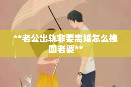 **老公出轨非要离婚怎么挽回老婆**