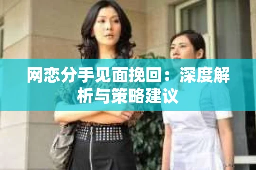 网恋分手见面挽回：深度解析与策略建议