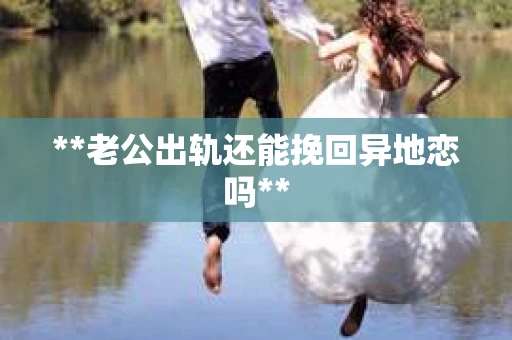 **老公出轨还能挽回异地恋吗**