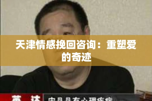 天津情感挽回咨询：重塑爱的奇迹