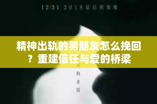 精神出轨的男朋友怎么挽回？重建信任与爱的桥梁