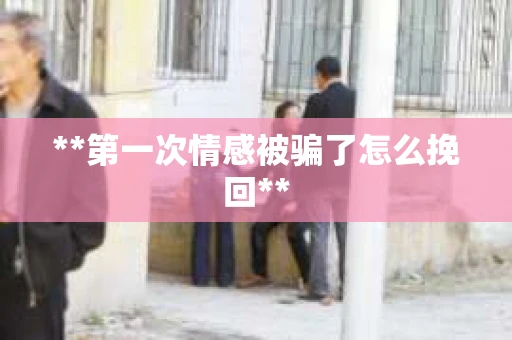 **第一次情感被骗了怎么挽回**