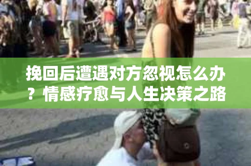 挽回后遭遇对方忽视怎么办？情感疗愈与人生决策之路