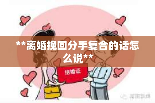 **离婚挽回分手复合的话怎么说**