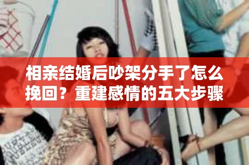 相亲结婚后吵架分手了怎么挽回？重建感情的五大步骤