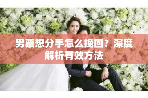 男票想分手怎么挽回？深度解析有效方法