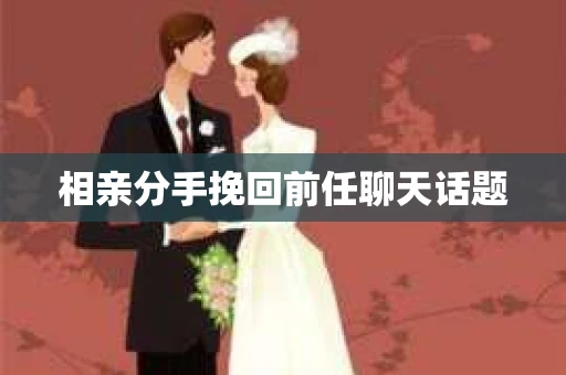 相亲分手挽回前任聊天话题