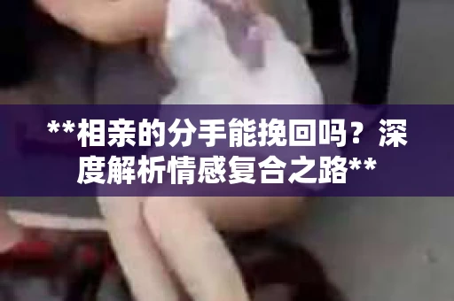 **相亲的分手能挽回吗？深度解析情感复合之路**