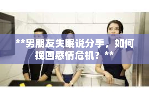 **男朋友失眠说分手，如何挽回感情危机？**