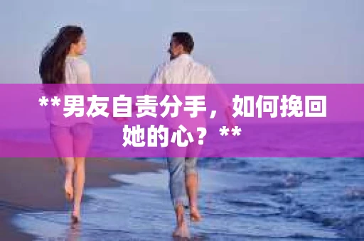 **男友自责分手，如何挽回她的心？**