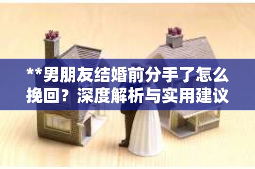 **男朋友结婚前分手了怎么挽回？深度解析与实用建议**