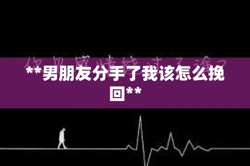 **男朋友分手了我该怎么挽回**