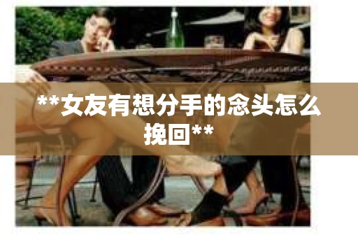**女友有想分手的念头怎么挽回**