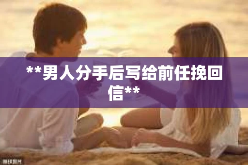 **男人分手后写给前任挽回信**