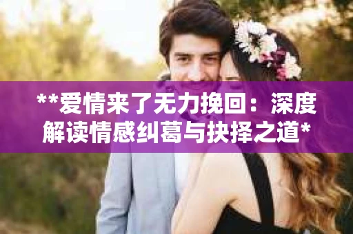 **爱情来了无力挽回：深度解读情感纠葛与抉择之道**