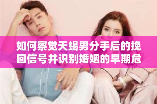 如何察觉天蝎男分手后的挽回信号并识别婚姻的早期危机？怎么办？