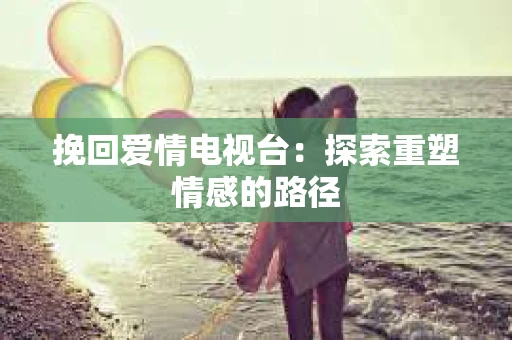 挽回爱情电视台：探索重塑情感的路径