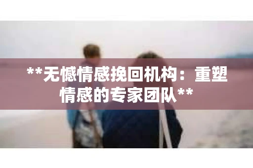 **无憾情感挽回机构：重塑情感的专家团队**