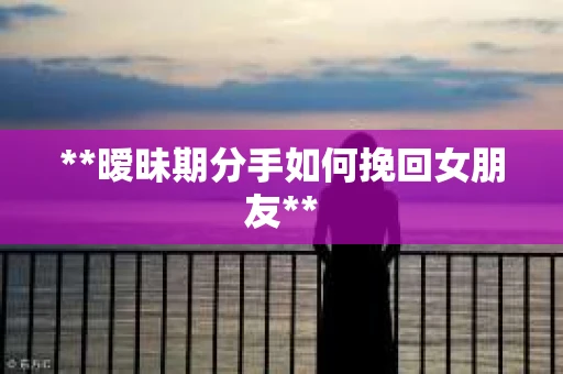 **暧昧期分手如何挽回女朋友**