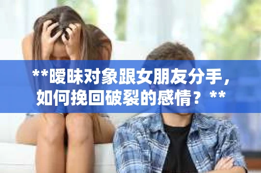 **暧昧对象跟女朋友分手，如何挽回破裂的感情？**