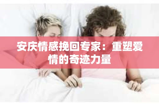 安庆情感挽回专家：重塑爱情的奇迹力量