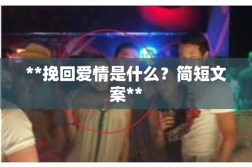 **挽回爱情是什么?简短文案** **挽回爱情是什么?简短文案**