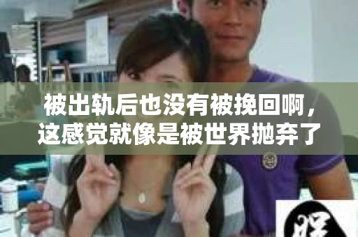 被出轨后也没有被挽回啊，这感觉就像是被世界抛弃了一样。我曾经也经历过这样的事情，那种心如刀割的痛，至今仍记忆犹新。今天，我想和大家聊聊这个话题，希望能给那些正在经历或者曾经经历过类似痛苦的人一些安慰和帮助。