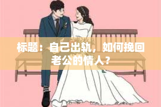 标题：自己出轨，如何挽回老公的情人？