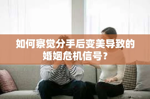 如何察觉分手后变美导致的婚姻危机信号？