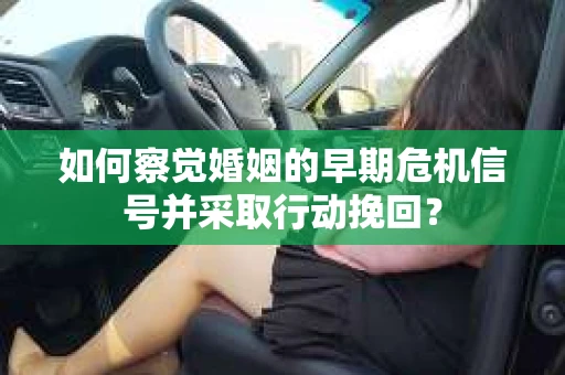 如何察觉婚姻的早期危机信号并采取行动挽回? 如何察觉婚姻的早期危机信号并采取行动挽回?