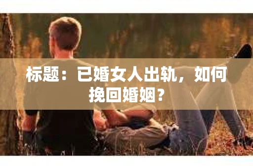 标题：已婚女人出轨，如何挽回婚姻？