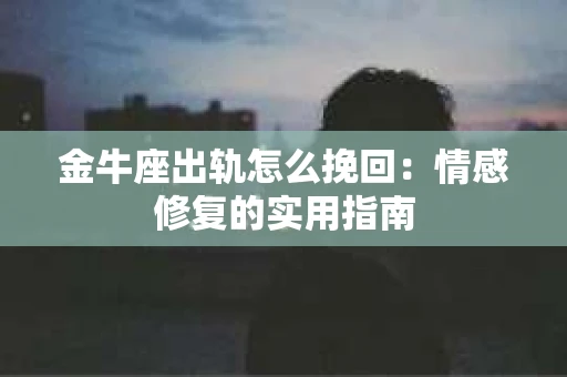 金牛座出轨怎么挽回：情感修复的实用指南