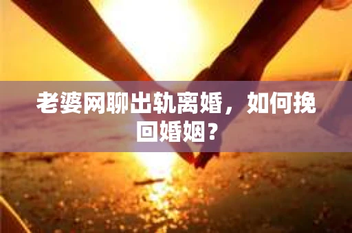 老婆网聊出轨离婚，如何挽回婚姻？