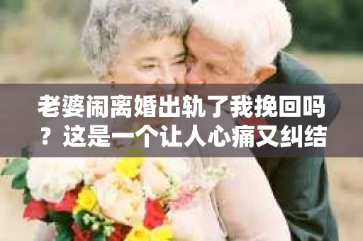 老婆闹离婚出轨了我挽回吗？这是一个让人心痛又纠结的问题。在这个问题上，我想要和大家分享一些我的看法和经验。