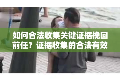 如何合法收集关键证据挽回前任?证据收集的合法有效方案 如何合法收集关键证据挽回前任?证据收集的合法有效方案