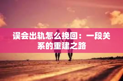 误会出轨怎么挽回：一段关系的重建之路