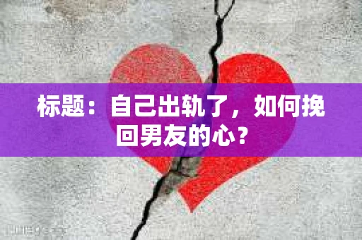 标题：自己出轨了，如何挽回男友的心？