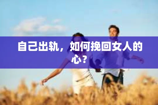 自己出轨，如何挽回女人的心？