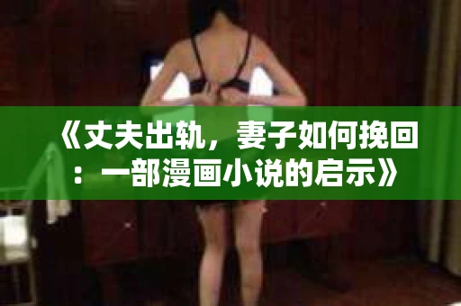《丈夫出轨，妻子如何挽回：一部漫画小说的启示》