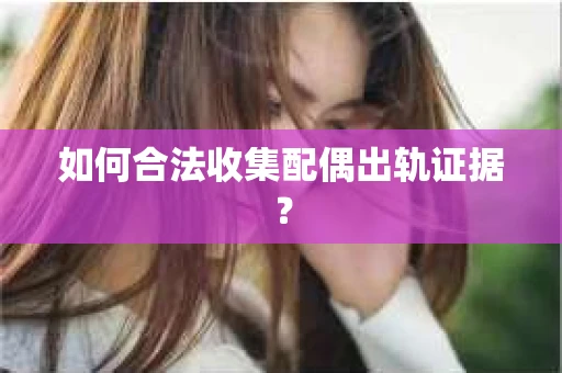 如何合法收集配偶出轨证据？