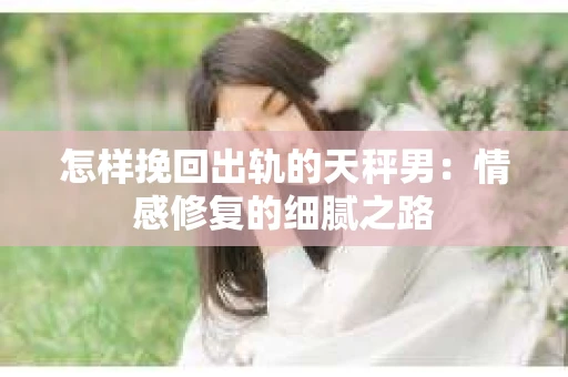怎样挽回出轨的天秤男：情感修复的细腻之路