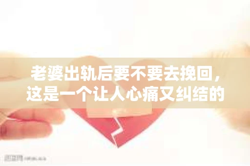 老婆出轨后要不要去挽回，这是一个让人心痛又纠结的问题。在这个问题上，每个人都有自己的看法和选择。今天，我就来和大家聊聊这个话题，希望能给大家带来一些帮助。